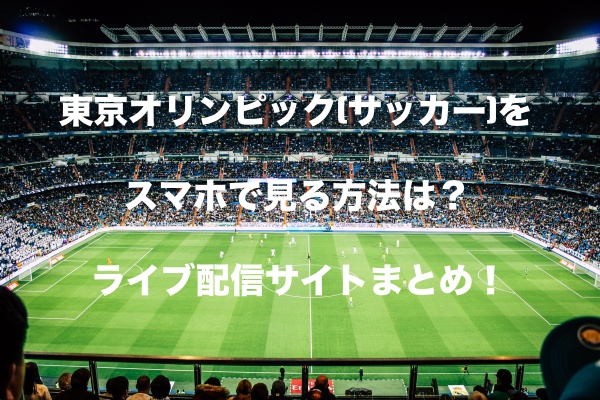 東京オリンピック サッカー をスマホで見る方法は ライブ配信サイトまとめ もちっとぷらす