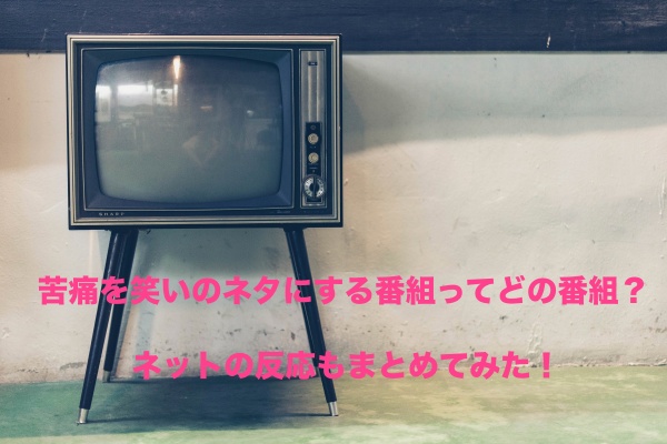 苦痛を笑いのネタにする番組ってどの番組 ネットの反応もまとめてみた もちっとぷらす